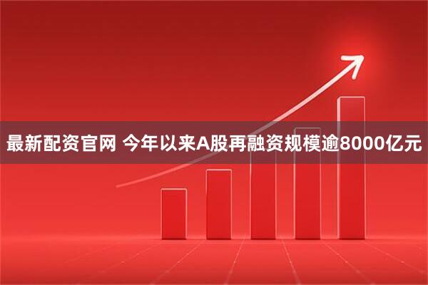 最新配资官网 今年以来A股再融资规模逾8000亿元