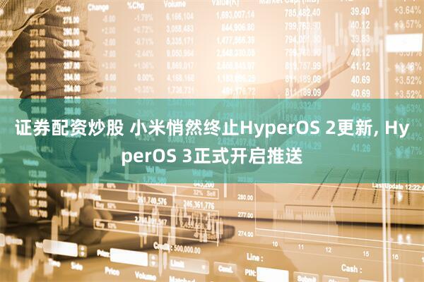 证券配资炒股 小米悄然终止HyperOS 2更新, HyperOS 3正式开启推送