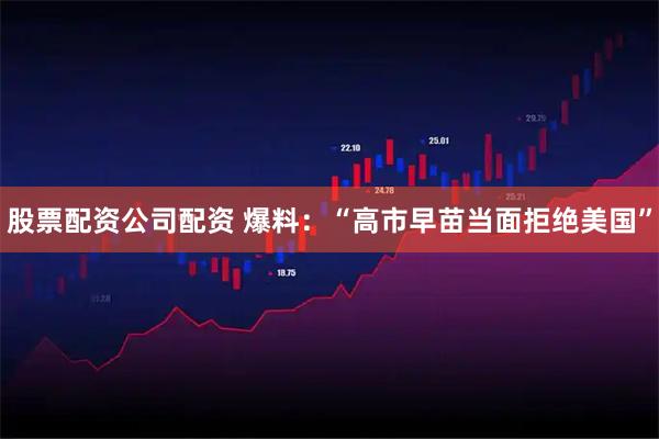 股票配资公司配资 爆料：“高市早苗当面拒绝美国”