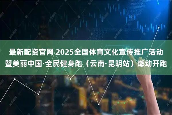 最新配资官网 2025全国体育文化宣传推广活动暨美丽中国·全民健身跑（云南·昆明站）燃动开跑