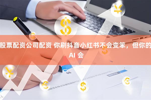 股票配资公司配资 你刷抖音小红书不会变笨，但你的 AI 会