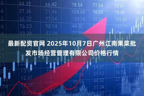 最新配资官网 2025年10月7日广州江南果菜批发市场经营管理有限公司价格行情