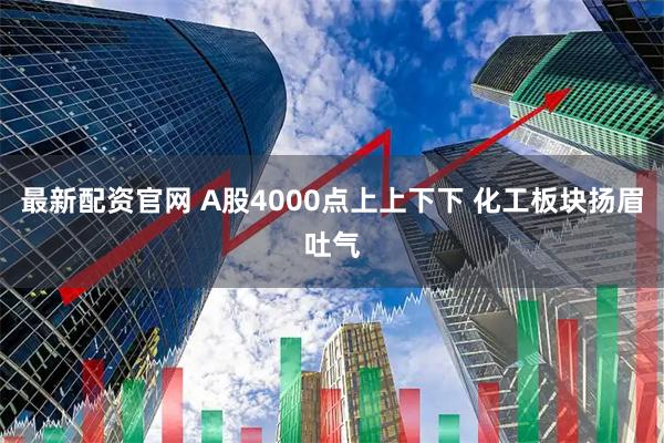 最新配资官网 A股4000点上上下下 化工板块扬眉吐气
