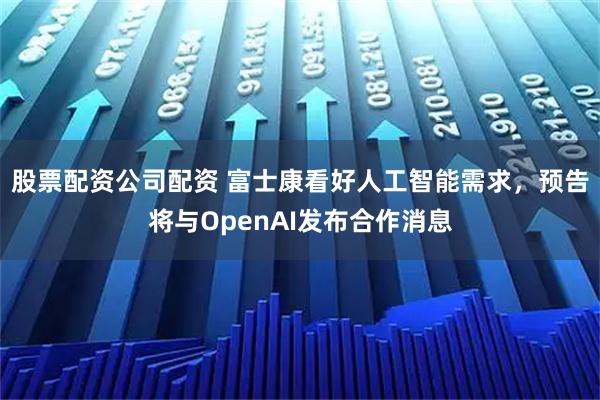 股票配资公司配资 富士康看好人工智能需求，预告将与OpenAI发布合作消息