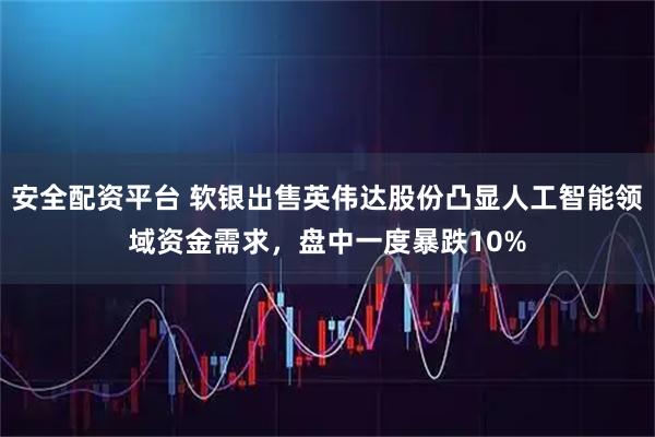 安全配资平台 软银出售英伟达股份凸显人工智能领域资金需求，盘中一度暴跌10%
