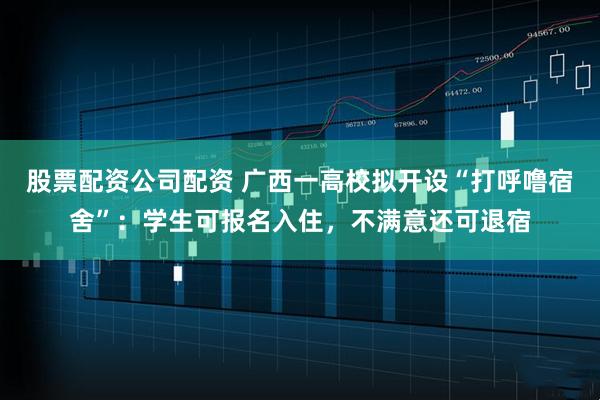 股票配资公司配资 广西一高校拟开设“打呼噜宿舍”：学生可报名入住，不满意还可退宿