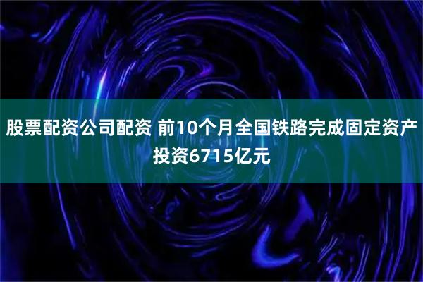 股票配资公司配资 前10个月全国铁路完成固定资产投资6715亿元