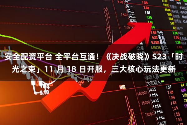 安全配资平台 全平台互通！《决战破晓》S23「时光之束」11 月 18 日开服，三大核心玩法更新