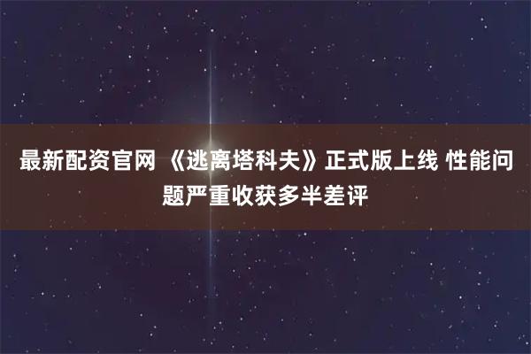 最新配资官网 《逃离塔科夫》正式版上线 性能问题严重收获多半差评