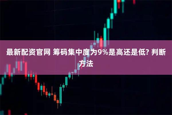 最新配资官网 筹码集中度为9%是高还是低? 判断方法