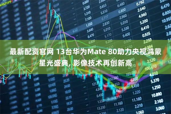 最新配资官网 13台华为Mate 80助力央视鸿蒙星光盛典, 影像技术再创新高