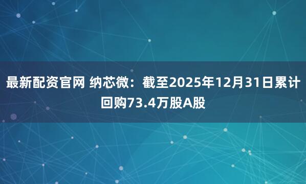 最新配资官网 纳芯微：截至2025年12月31日累计回购73.4万股A股