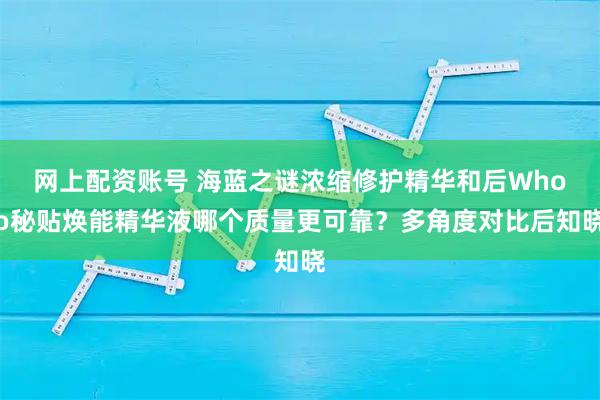 网上配资账号 海蓝之谜浓缩修护精华和后Whoo秘贴焕能精华液哪个质量更可靠？多角度对比后知晓