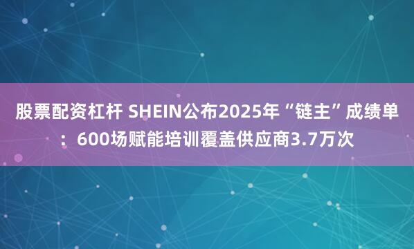 股票配资杠杆 SHEIN公布2025年“链主”成绩单：600场赋能培训覆盖供应商3.7万次