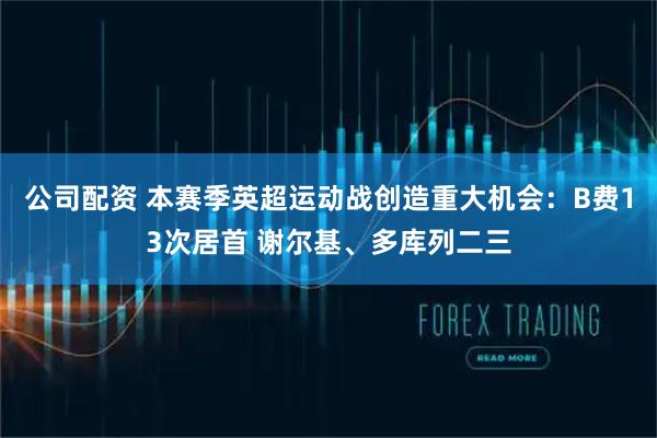 公司配资 本赛季英超运动战创造重大机会：B费13次居首 谢尔基、多库列二三