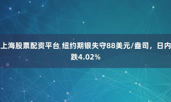 上海股票配资平台 纽约期银失守88美元/盎司，日内跌4.02%
