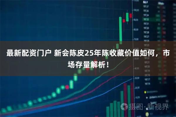 最新配资门户 新会陈皮25年陈收藏价值如何，市场存量解析！