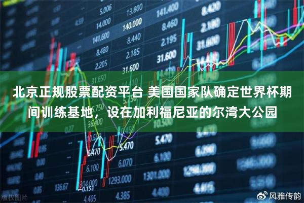 北京正规股票配资平台 美国国家队确定世界杯期间训练基地，设在加利福尼亚的尔湾大公园