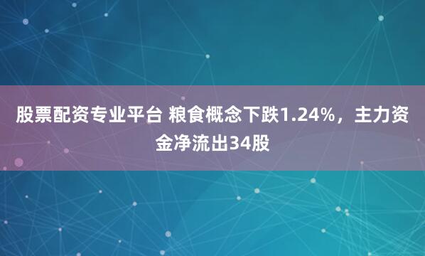 股票配资专业平台 粮食概念下跌1.24%，主力资金净流出34股