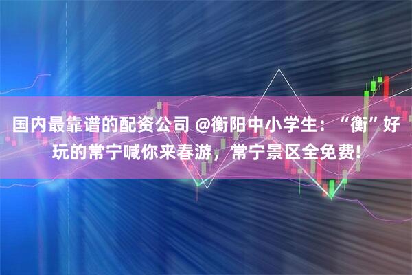 国内最靠谱的配资公司 @衡阳中小学生：“衡”好玩的常宁喊你来春游，常宁景区全免费!