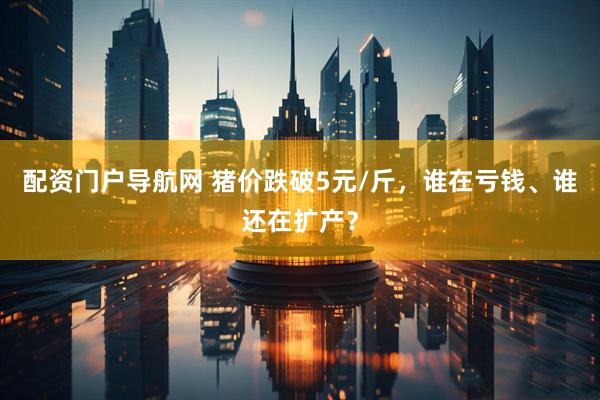 配资门户导航网 猪价跌破5元/斤,谁在亏钱、谁还在扩产?