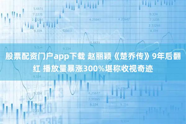 股票配资门户app下载 赵丽颖《楚乔传》9年后翻红 播放量暴涨300%堪称收视奇迹