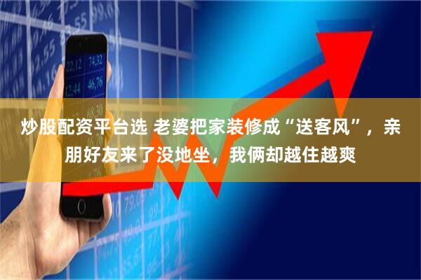 炒股配资平台选 老婆把家装修成“送客风”,亲朋好友来了没地坐,我俩却越住越爽