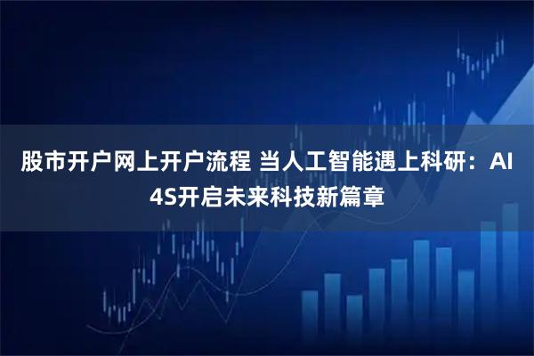股市开户网上开户流程 当人工智能遇上科研：AI4S开启未来科技新篇章