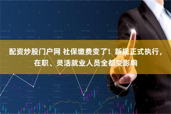配资炒股门户网 社保缴费变了！新规正式执行，在职、灵活就业人员全都受影响