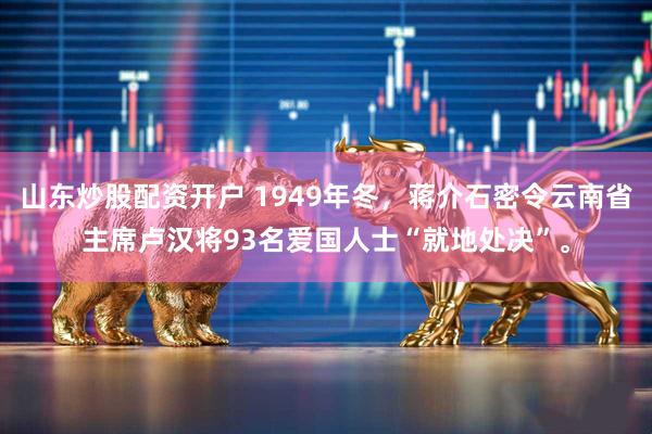 山东炒股配资开户 1949年冬，蒋介石密令云南省主席卢汉将93名爱国人士“就地处决”。