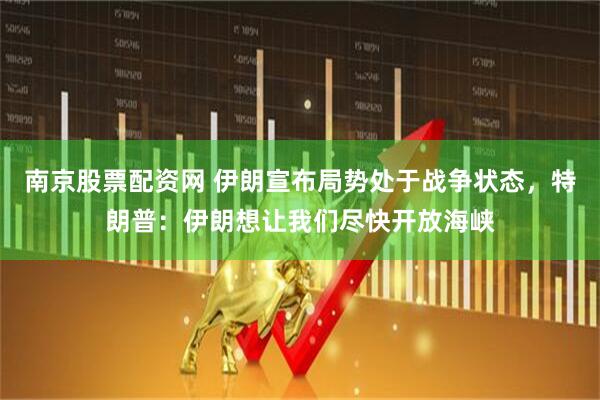 南京股票配资网 伊朗宣布局势处于战争状态，特朗普：伊朗想让我们尽快开放海峡