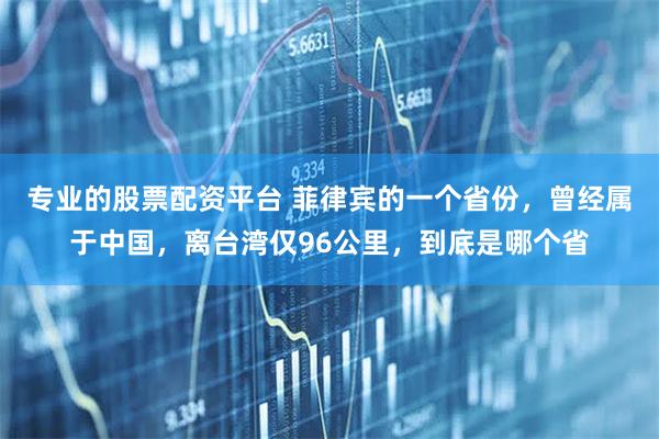 专业的股票配资平台 菲律宾的一个省份，曾经属于中国，离台湾仅96公里，到底是哪个省