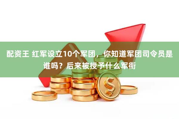 配资王 红军设立10个军团，你知道军团司令员是谁吗？后来被授予什么军衔