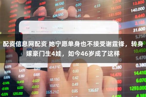 配资信息网配资 她宁愿单身也不接受谢霆锋，转身嫁豪门生4娃，如今46岁成了这样