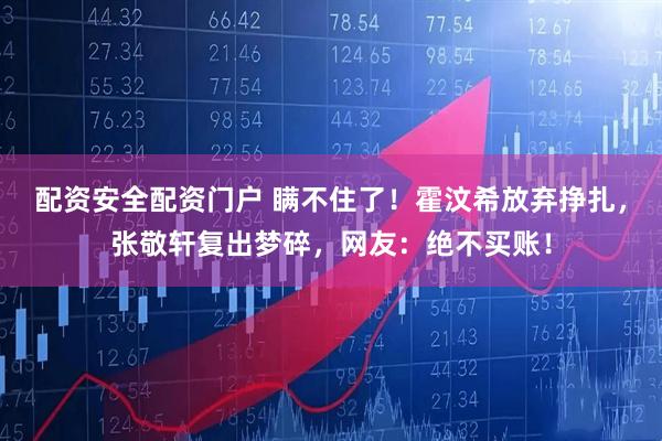 配资安全配资门户 瞒不住了!霍汶希放弃挣扎,张敬轩复出梦碎,网友:绝不买账!