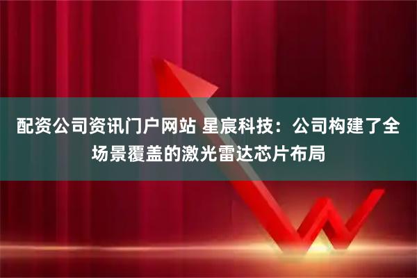 配资公司资讯门户网站 星宸科技：公司构建了全场景覆盖的激光雷达芯片布局