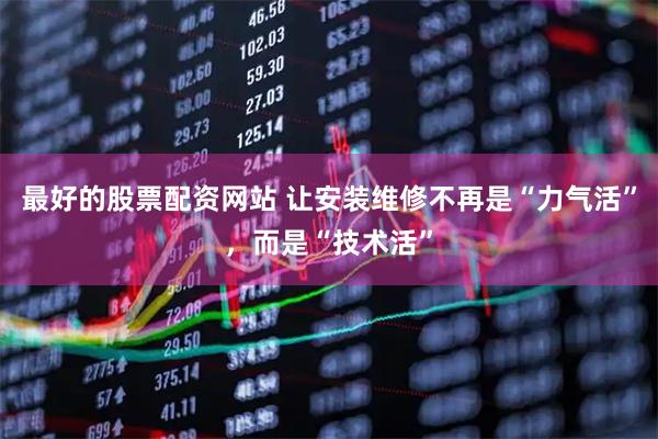 最好的股票配资网站 让安装维修不再是“力气活”，而是“技术活”