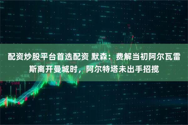 配资炒股平台首选配资 默森:费解当初阿尔瓦雷斯离开曼城时,阿尔特塔未出手招揽
