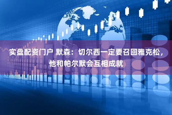 实盘配资门户 默森:切尔西一定要召回雅克松,他和帕尔默会互相成就