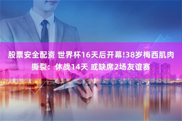 股票安全配资 世界杯16天后开幕!38岁梅西肌肉撕裂:休战14天 或缺席2场友谊赛