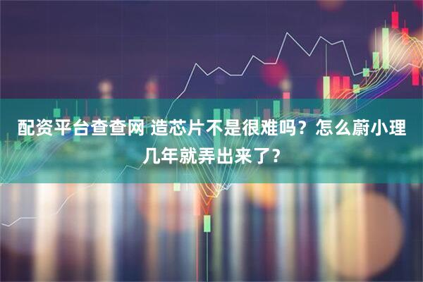 配资平台查查网 造芯片不是很难吗?怎么蔚小理几年就弄出来了?