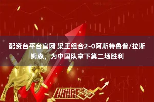 配资台平台官网 梁王组合2-0阿斯特鲁普/拉斯姆森,为中国队拿下第二场胜利