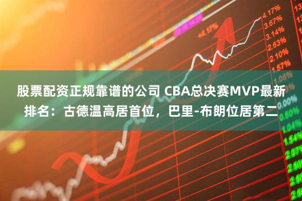 股票配资正规靠谱的公司 CBA总决赛MVP最新排名：古德温高居首位，巴里-布朗位居第二