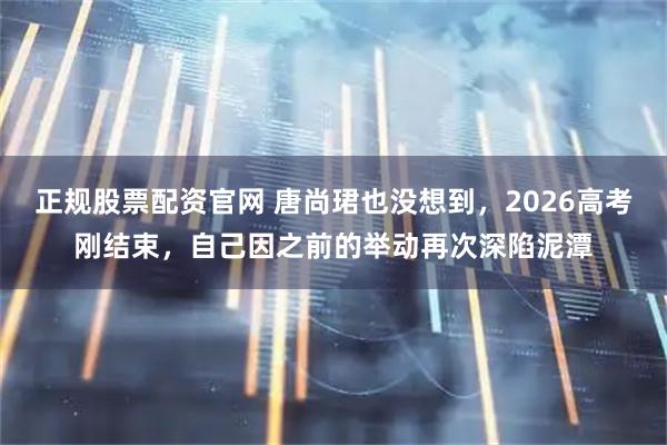 正规股票配资官网 唐尚珺也没想到，2026高考刚结束，自己因之前的举动再次深陷泥潭