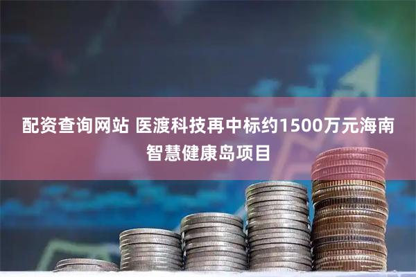 配资查询网站 医渡科技再中标约1500万元海南智慧健康岛项目