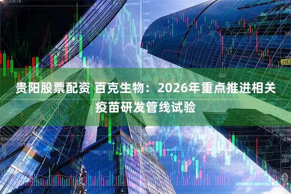 贵阳股票配资 百克生物:2026年重点推进相关疫苗研发管线试验